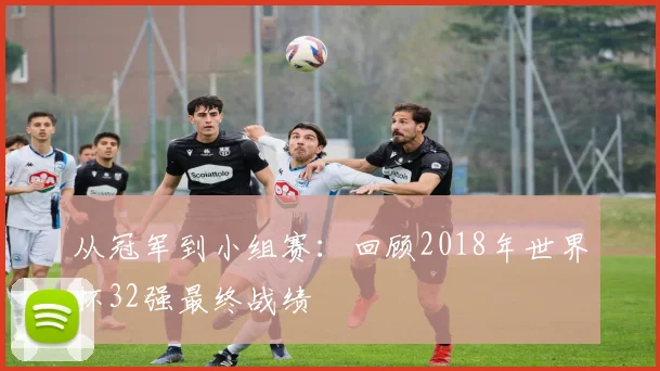 从冠军到小组赛：回顾2018年世界杯32强最终战绩