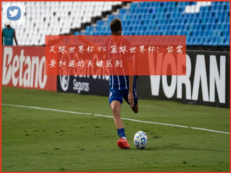 足球世界杯 vs 篮球世界杯：你需要知道的关键区别