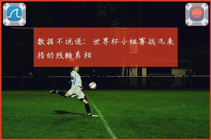 数据不说谎：世界杯小组赛战况表格的残酷真相