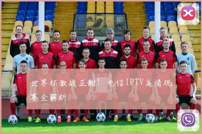 世界杯激战正酣！电信IPTV高清观赛全解析