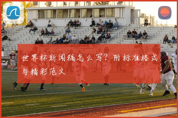 世界杯新闻稿怎么写？附标准格式与精彩范文