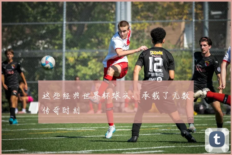 这些经典世界杯球衣，承载了无数传奇时刻