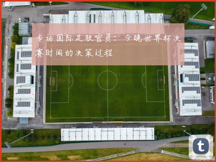 专访国际足联官员：今晚世界杯决赛时间的决策过程