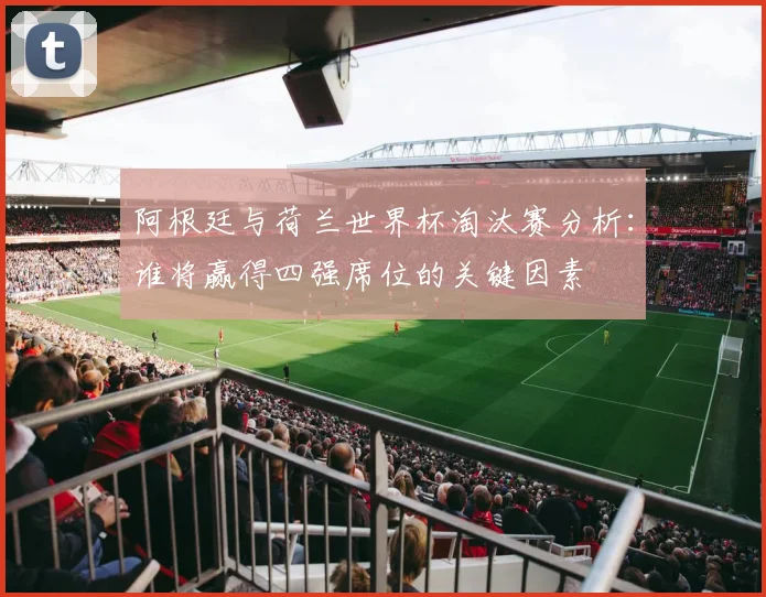 阿根廷与荷兰世界杯淘汰赛分析：谁将赢得四强席位的关键因素
