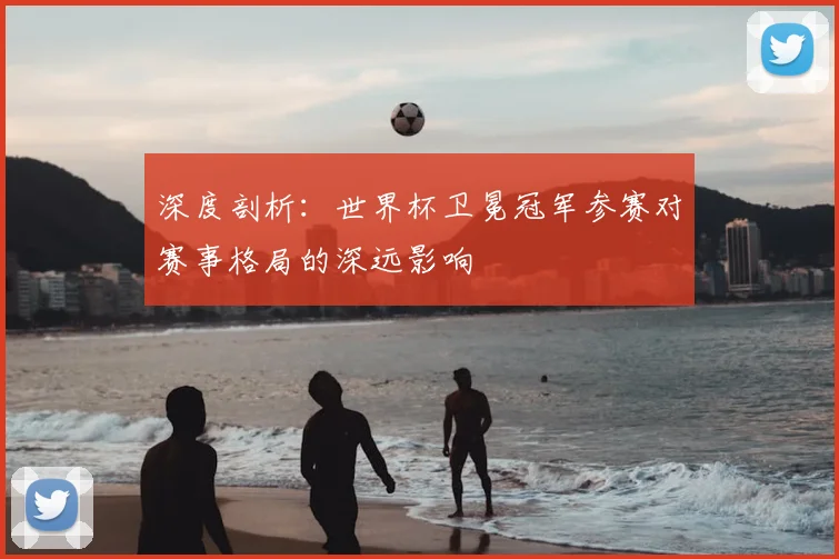深度剖析：世界杯卫冕冠军参赛对赛事格局的深远影响