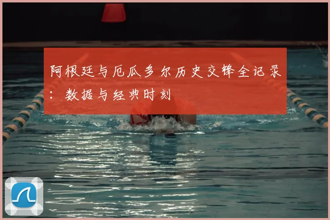 阿根廷与厄瓜多尔历史交锋全记录:数据与经典时刻