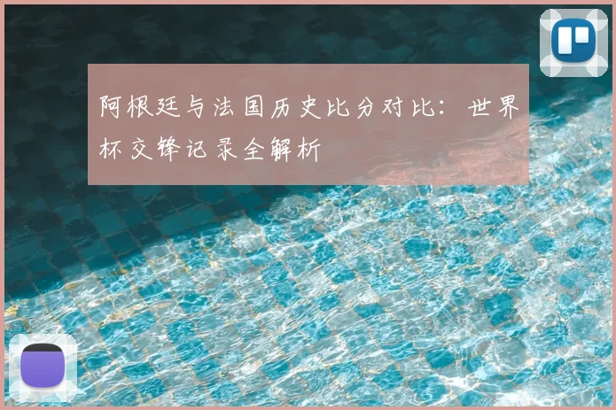 阿根廷与法国历史比分对比：世界杯交锋记录全解析