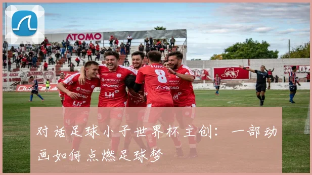 对话足球小子世界杯主创:一部动画如何点燃足球梦