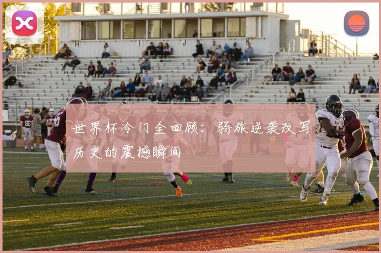 世界杯冷门全回顾：弱旅逆袭改写历史的震撼瞬间