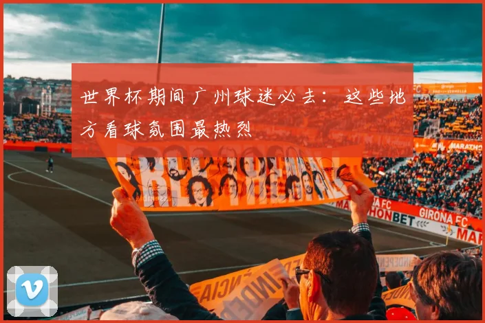 世界杯期间广州球迷必去:这些地方看球氛围最热烈
