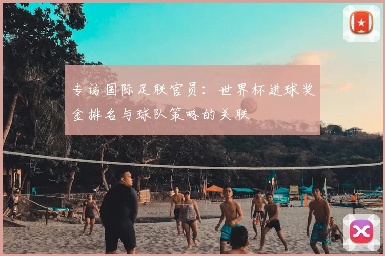专访国际足联官员：世界杯进球奖金排名与球队策略的关联