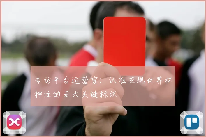 专访平台运营官：认准正规世界杯押注的五大关键标识