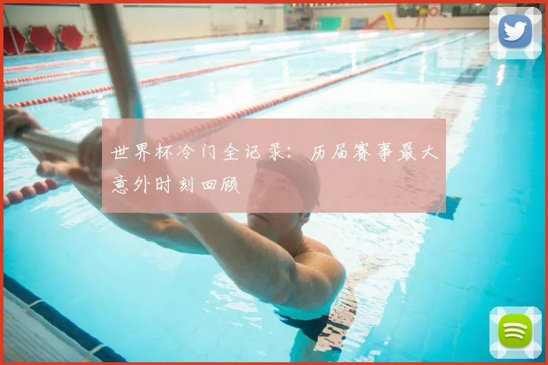世界杯冷门全记录:历届赛事最大意外时刻回顾