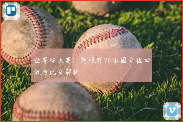 世界杯决赛：阿根廷vs法国全程回放与比分解析