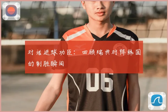 对话进球功臣：回顾瑞典对阵韩国的制胜瞬间