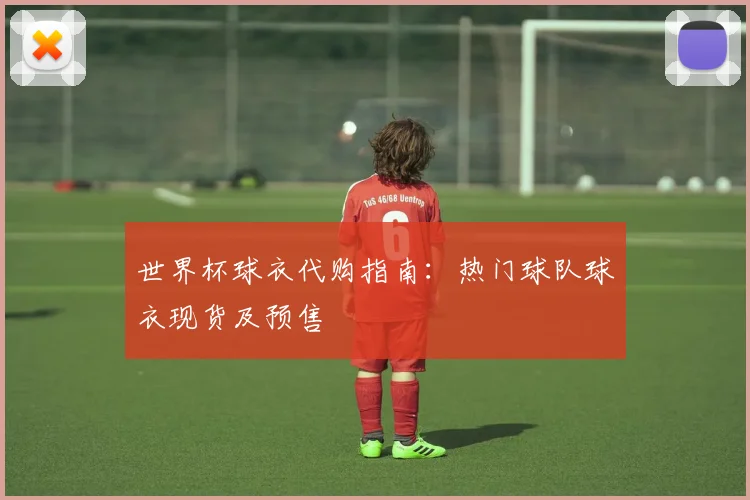 世界杯球衣代购指南：热门球队球衣现货及预售