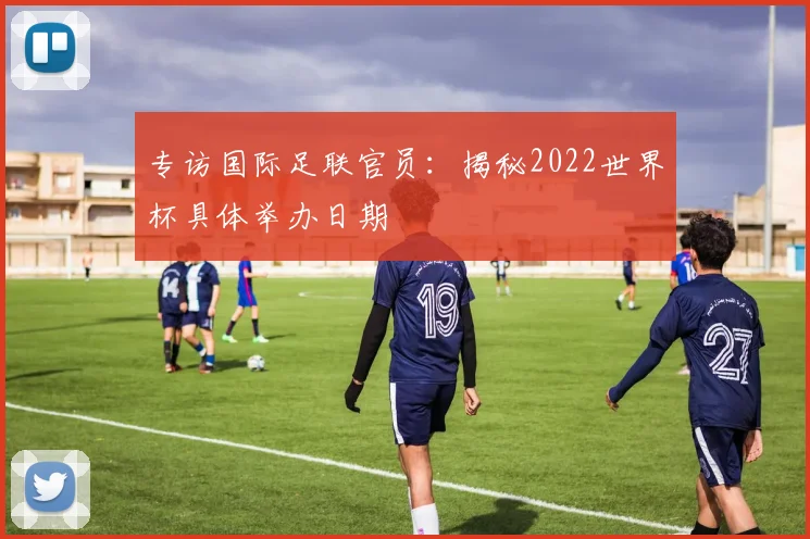 专访国际足联官员：揭秘2022世界杯具体举办日期