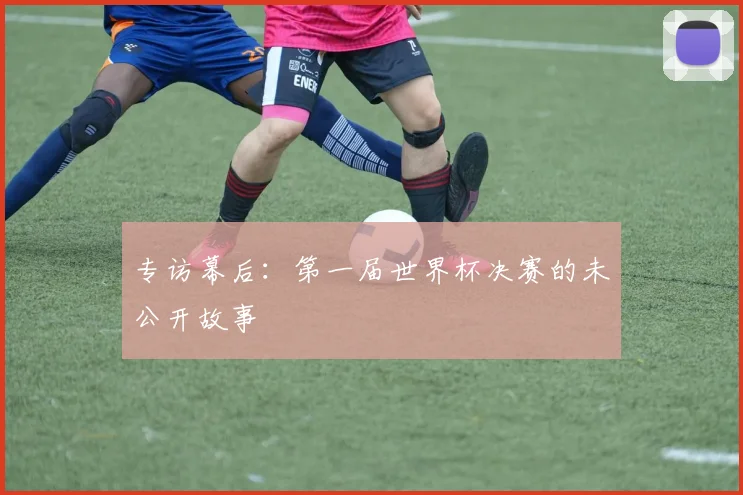 专访幕后:第一届世界杯决赛的未公开故事