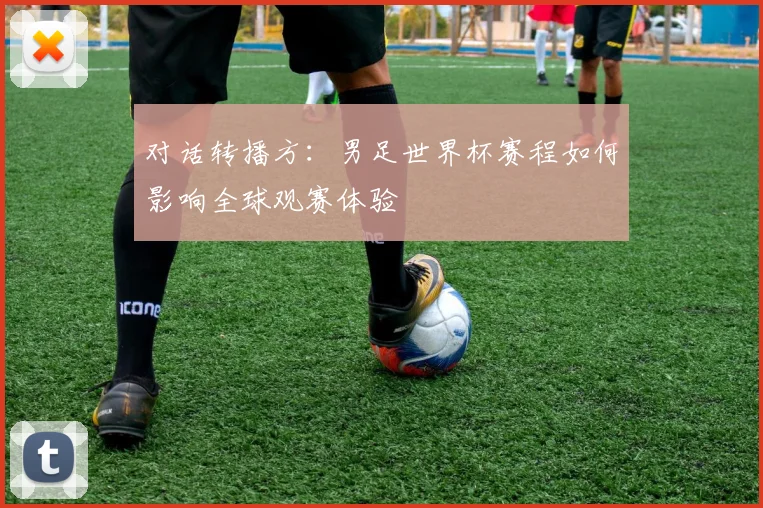 对话转播方:男足世界杯赛程如何影响全球观赛体验