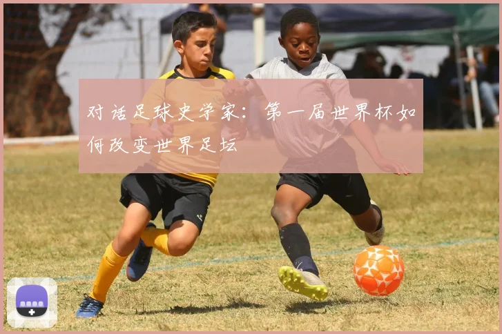 对话足球史学家:第一届世界杯如何改变世界足坛