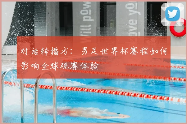 对话转播方：男足世界杯赛程如何影响全球观赛体验