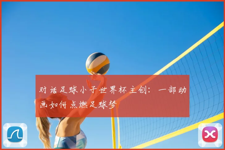 对话足球小子世界杯主创：一部动画如何点燃足球梦