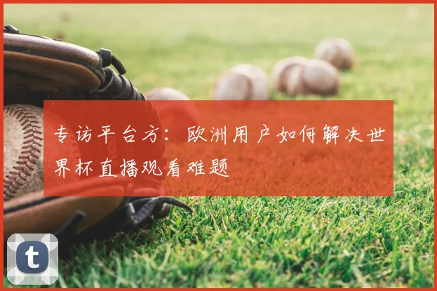 专访平台方:欧洲用户如何解决世界杯直播观看难题