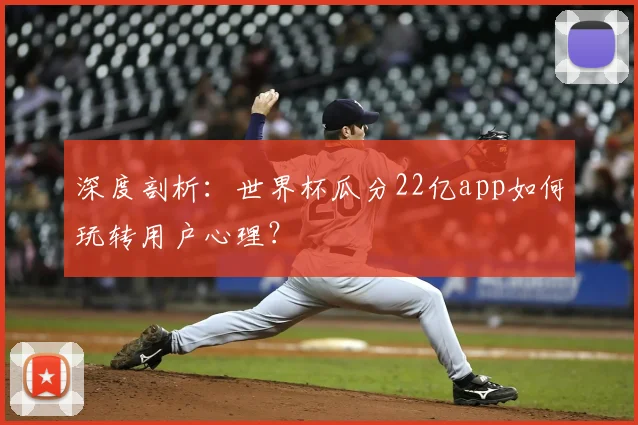 深度剖析:世界杯瓜分22亿app如何玩转用户心理?