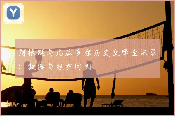 阿根廷与厄瓜多尔历史交锋全记录：数据与经典时刻