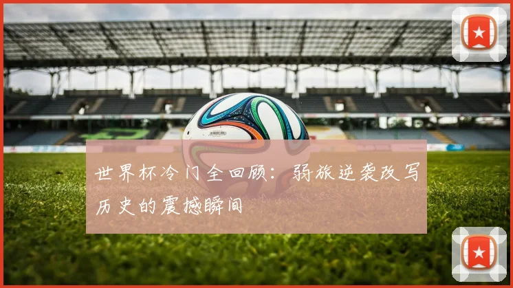 世界杯冷门全回顾:弱旅逆袭改写历史的震撼瞬间