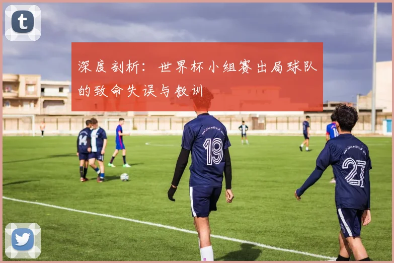 深度剖析：世界杯小组赛出局球队的致命失误与教训