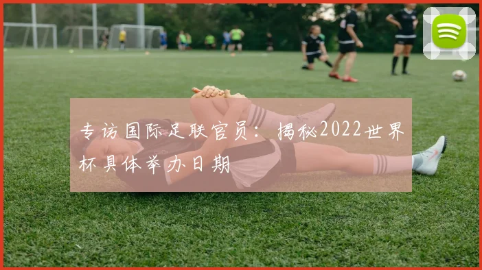 专访国际足联官员：揭秘2022世界杯具体举办日期
