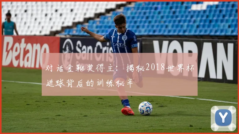 对话金靴奖得主：揭秘2018世界杯进球背后的训练秘辛