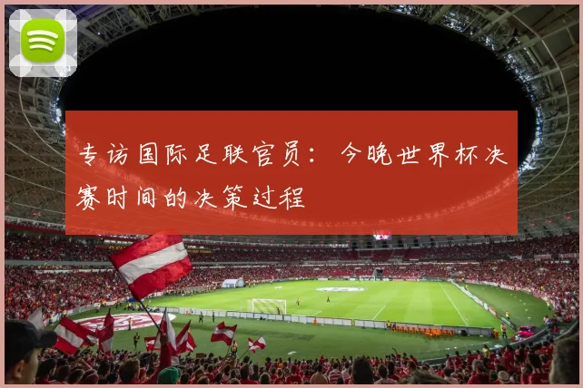 专访国际足联官员:今晚世界杯决赛时间的决策过程